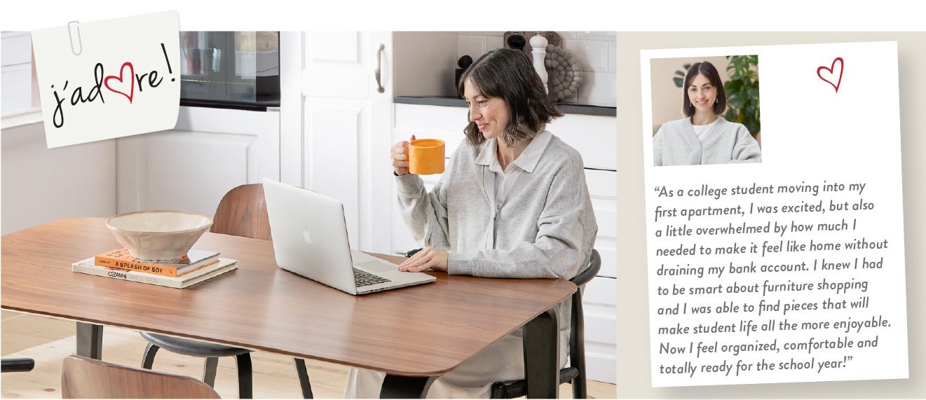 "As a college student moving into my first apartment, I was excited, but also a little overwhelmed by how much I needed to make it feel like home without draining my bank account. I knew I had to be smart about furniture shopping and I was able to find pi