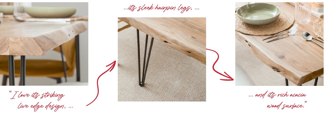 I love its striking live edge design, its sleek hairpin legs and its rich acacia wood surface.