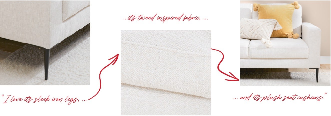 I love its sleek iron legs, its tweed inspired fabric and its plush seat cushions.