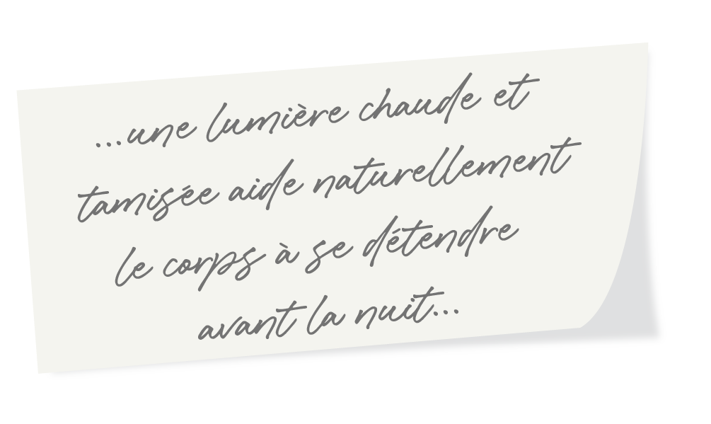 ...une lumière chaude et tamisée aide naturellement le corps à se détendre avant la nuit...
