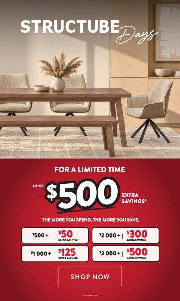 Structube Days - For a limited time get up to 500$ extra savings* - the more you spend the more you save - SHOP NOW 